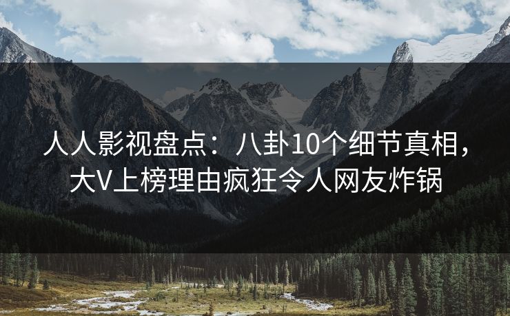人人影视盘点：八卦10个细节真相，大V上榜理由疯狂令人网友炸锅