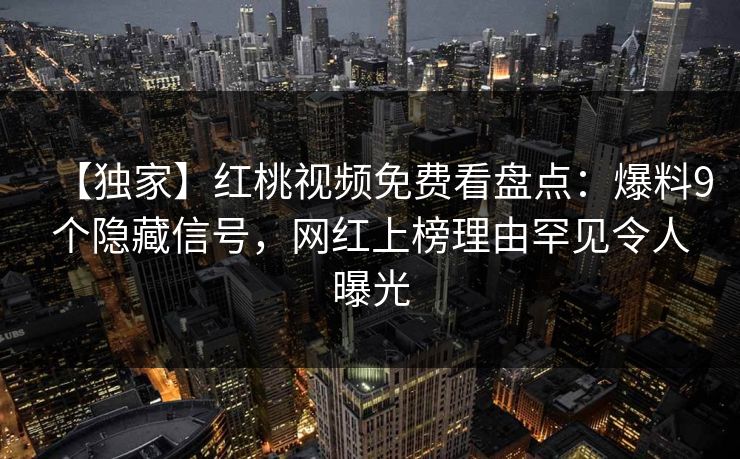 【独家】红桃视频免费看盘点：爆料9个隐藏信号，网红上榜理由罕见令人曝光