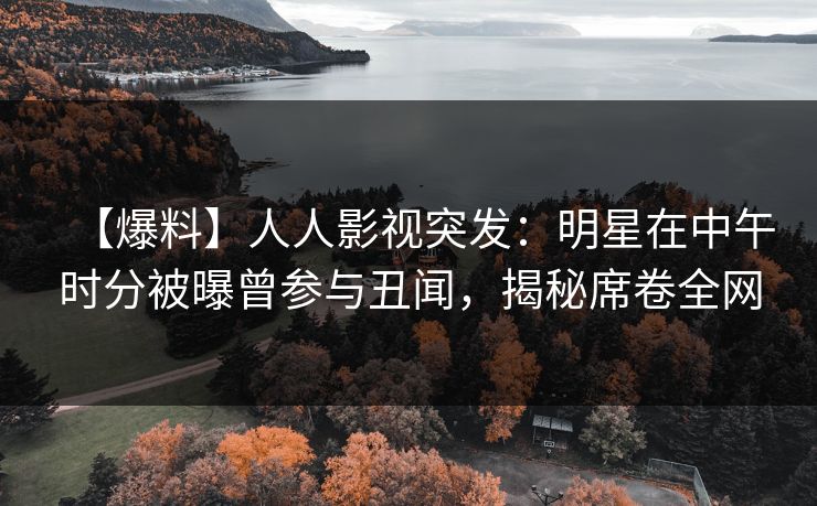 【爆料】人人影视突发：明星在中午时分被曝曾参与丑闻，揭秘席卷全网
