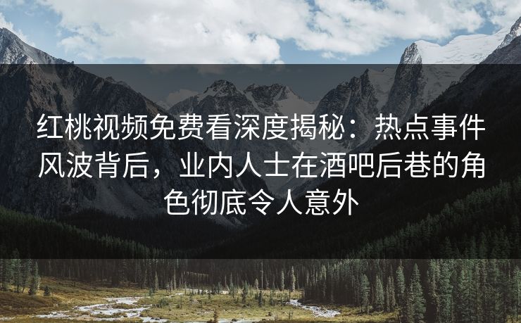 红桃视频免费看深度揭秘：热点事件风波背后，业内人士在酒吧后巷的角色彻底令人意外