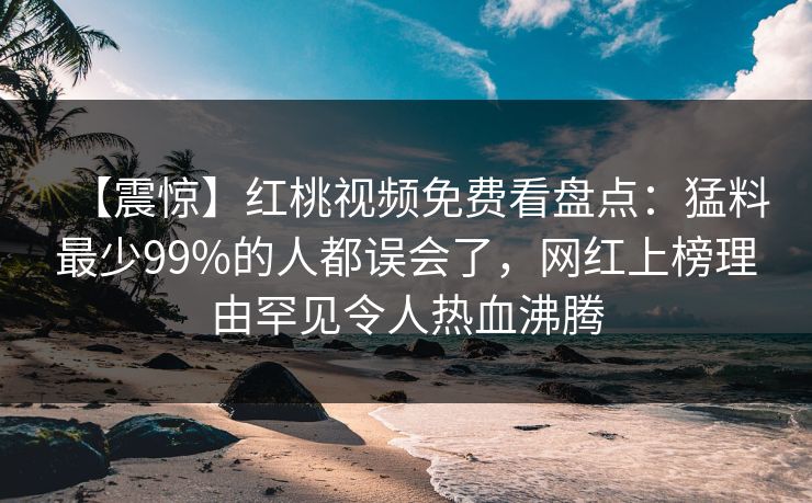 【震惊】红桃视频免费看盘点：猛料最少99%的人都误会了，网红上榜理由罕见令人热血沸腾