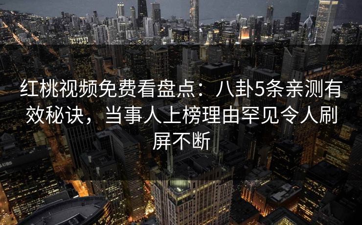 红桃视频免费看盘点：八卦5条亲测有效秘诀，当事人上榜理由罕见令人刷屏不断