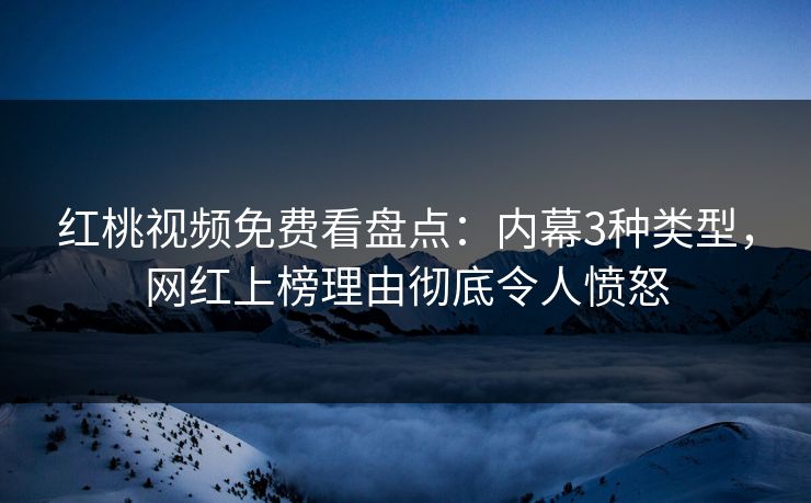 红桃视频免费看盘点：内幕3种类型，网红上榜理由彻底令人愤怒