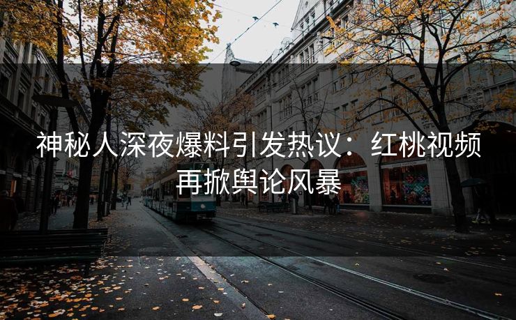 神秘人深夜爆料引发热议：红桃视频再掀舆论风暴