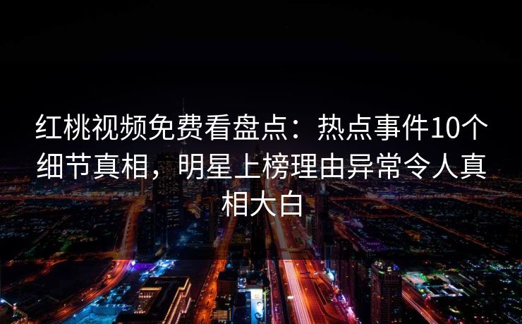 红桃视频免费看盘点：热点事件10个细节真相，明星上榜理由异常令人真相大白