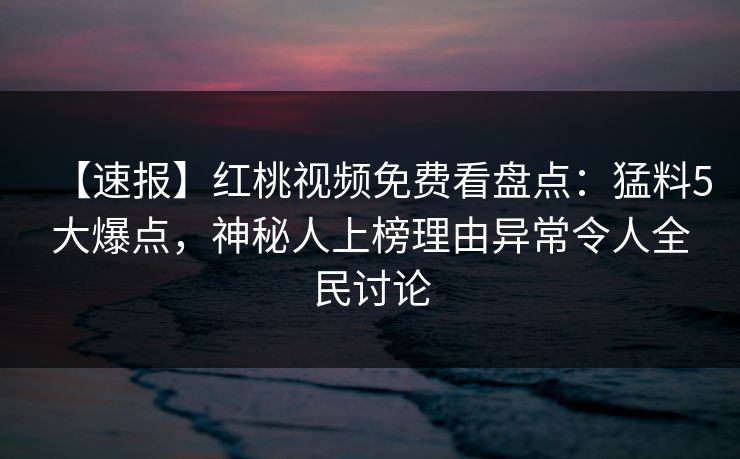 【速报】红桃视频免费看盘点：猛料5大爆点，神秘人上榜理由异常令人全民讨论