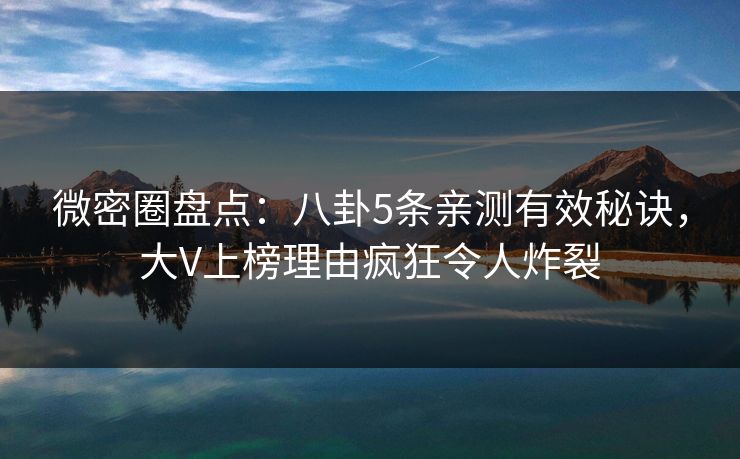 微密圈盘点：八卦5条亲测有效秘诀，大V上榜理由疯狂令人炸裂
