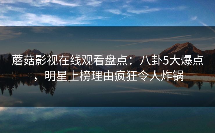 蘑菇影视在线观看盘点：八卦5大爆点，明星上榜理由疯狂令人炸锅