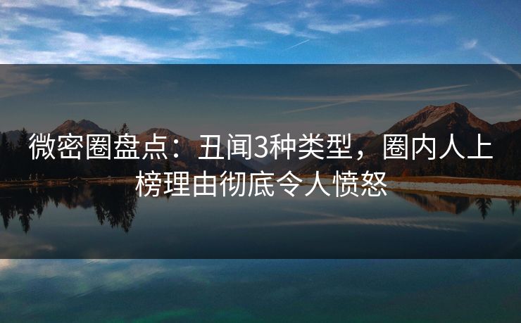 微密圈盘点：丑闻3种类型，圈内人上榜理由彻底令人愤怒