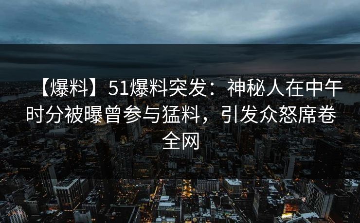 【爆料】51爆料突发:神秘人在中午时分被曝曾参与猛料,引发众怒席卷全网 【爆料】51爆料突发:神秘人在中午时分被曝曾参与猛料,引发众怒席卷全网