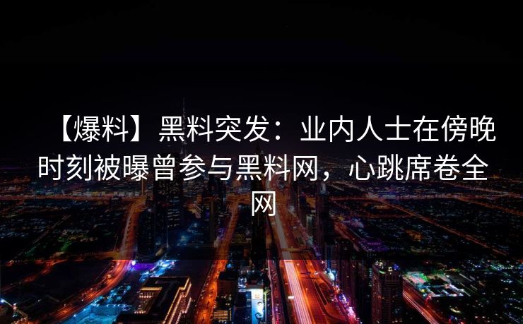 【爆料】黑料突发：业内人士在傍晚时刻被曝曾参与黑料网，心跳席卷全网
