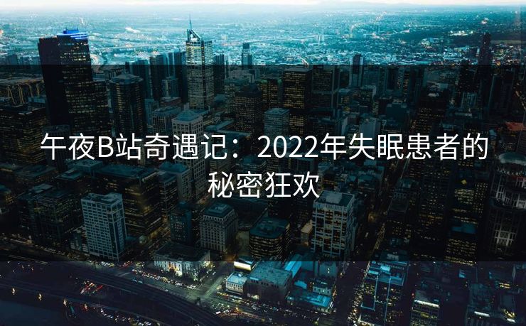 午夜B站奇遇记：2022年失眠患者的秘密狂欢