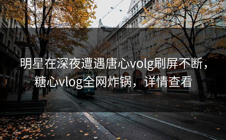 明星在深夜遭遇唐心volg刷屏不断，糖心vlog全网炸锅，详情查看