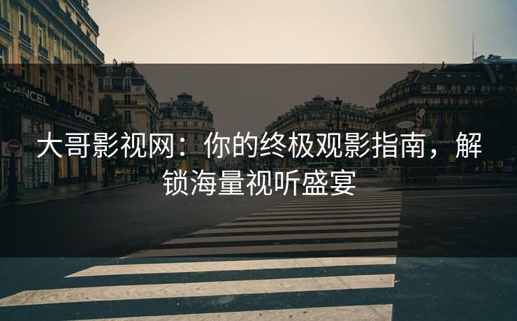 大哥影视网：你的终极观影指南，解锁海量视听盛宴