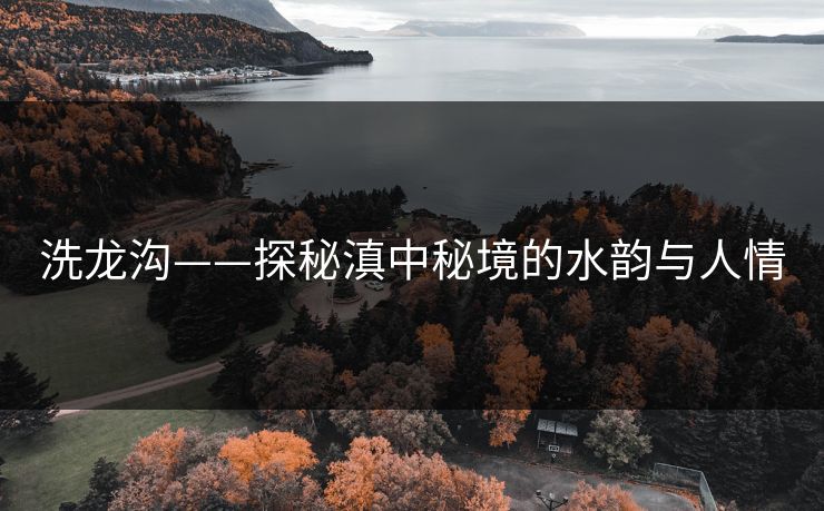 洗龙沟——探秘滇中秘境的水韵与人情