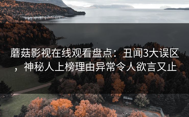 蘑菇影视在线观看盘点：丑闻3大误区，神秘人上榜理由异常令人欲言又止