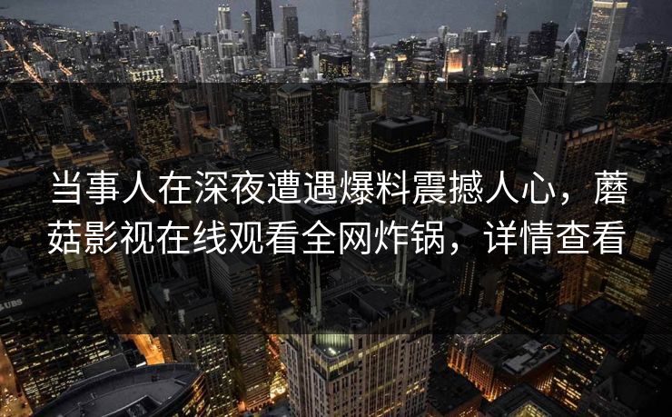 当事人在深夜遭遇爆料震撼人心，蘑菇影视在线观看全网炸锅，详情查看
