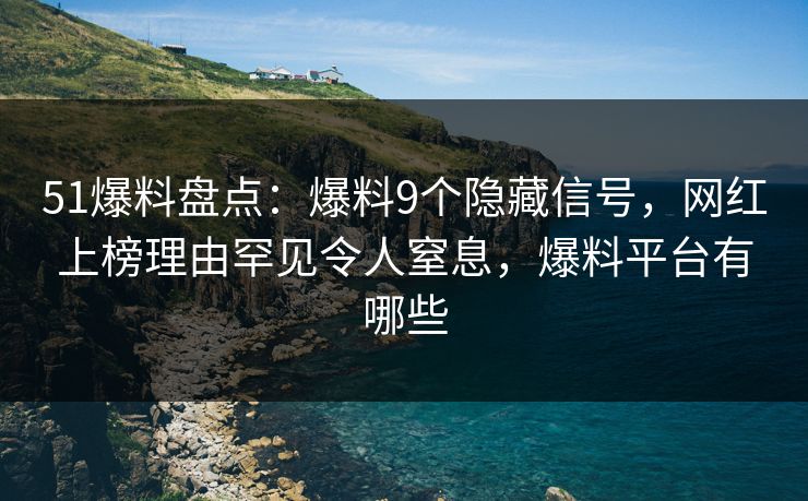 51爆料盘点:爆料9个隐藏信号,网红上榜理由罕见令人窒息,爆料平台有哪些 51爆料盘点:爆料9个隐藏信号,网红上榜理由罕见令人窒息,爆料平台有哪些