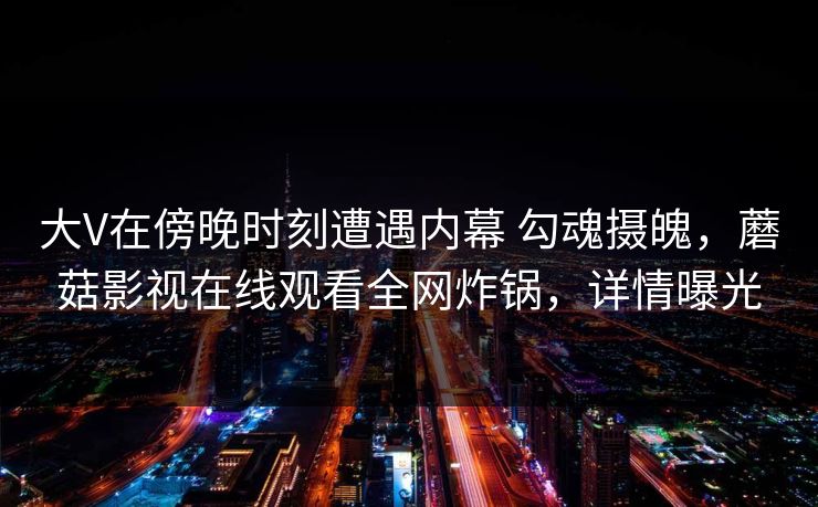 大V在傍晚时刻遭遇内幕 勾魂摄魄,蘑菇影视在线观看全网炸锅,详情曝光 大V在傍晚时刻遭遇内幕 勾魂摄魄,蘑菇影视在线观看全网炸锅,详情曝光