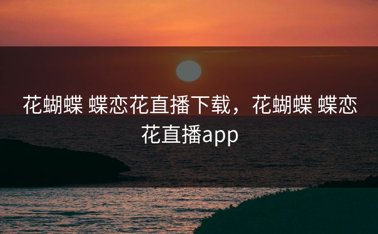 花蝴蝶 蝶恋花直播下载，花蝴蝶 蝶恋花直播app