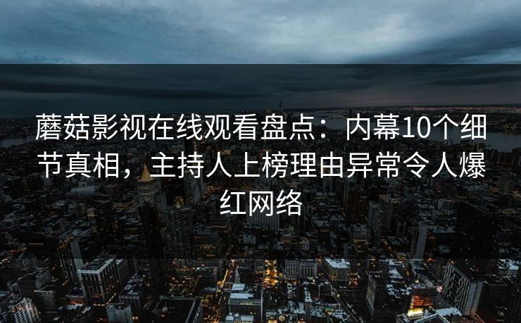 蘑菇影视在线观看盘点：内幕10个细节真相，主持人上榜理由异常令人爆红网络