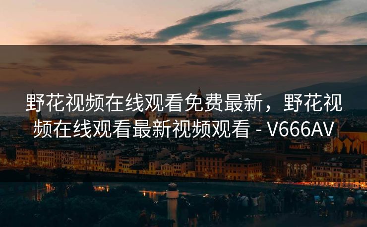 野花视频在线观看免费最新，野花视频在线观看最新视频观看 - V666AV