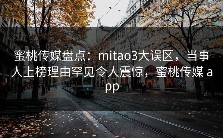蜜桃传媒盘点：mitao3大误区，当事人上榜理由罕见令人震惊，蜜桃传媒 app