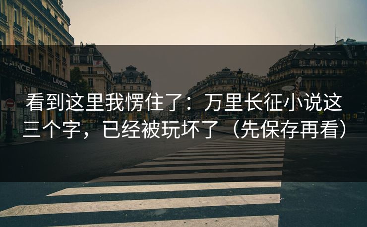看到这里我愣住了:万里长征小说这三个字,已经被玩坏了(先保存再看) 看到这里我愣住了:万里长征小说这三个字,已经被玩坏了(先保存再看)