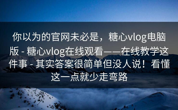 你以为的官网未必是,糖心vlog电脑版 - 糖心vlog在线观看——在线教学这件事 - 其实答案很简单但没人说!看懂这一点就少走弯路 你以为的官网未必是,糖心vlog电脑版 - 糖心vlog在线观看——在线教学这件事 - 其实答案很简单但没人说!看懂这一点就少走弯路