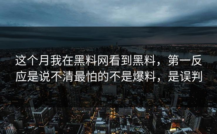 这个月我在黑料网看到黑料，第一反应是说不清最怕的不是爆料，是误判
