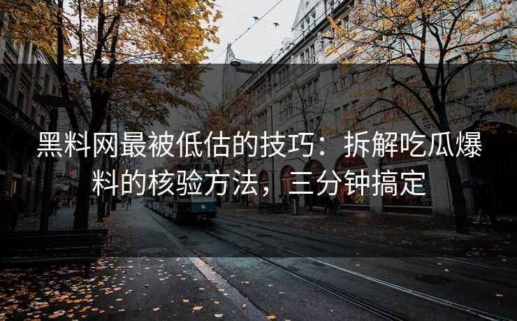 黑料网最被低估的技巧：拆解吃瓜爆料的核验方法，三分钟搞定