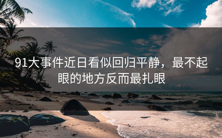 91大事件近日看似回归平静，最不起眼的地方反而最扎眼