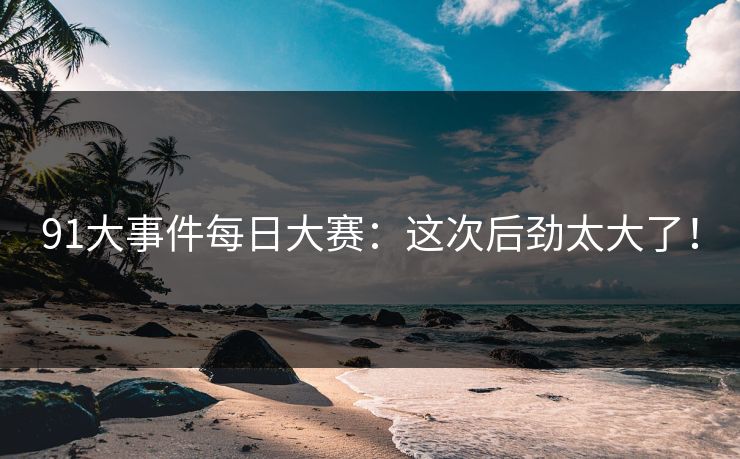 91大事件每日大赛：这次后劲太大了！